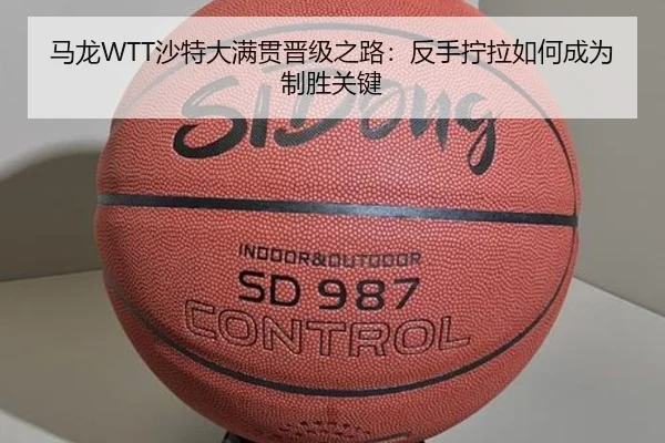 马龙WTT沙特大满贯晋级之路：反手拧拉如何成为制胜关键