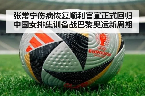 张常宁伤病恢复顺利官宣正式回归中国女排集训备战巴黎奥运新周期