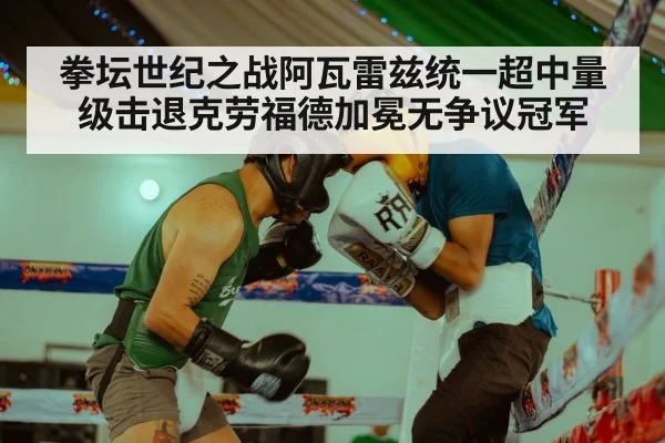 拳坛世纪之战阿瓦雷兹统一超中量级击退克劳福德加冕无争议冠军