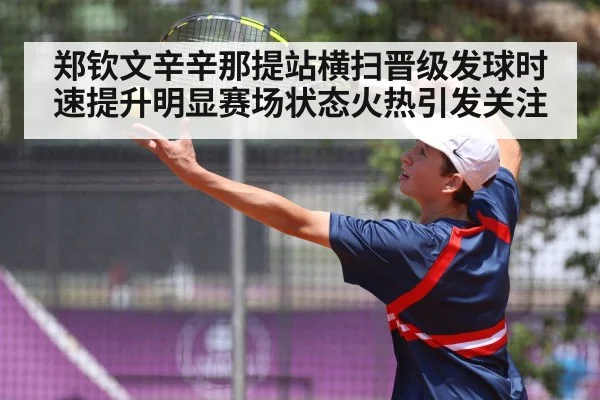 郑钦文辛辛那提站横扫晋级发球时速提升明显赛场状态火热引发关注