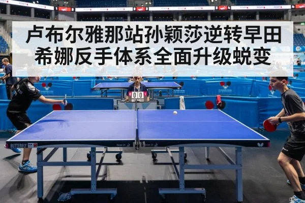 卢布尔雅那站孙颖莎逆转早田希娜反手体系全面升级蜕变