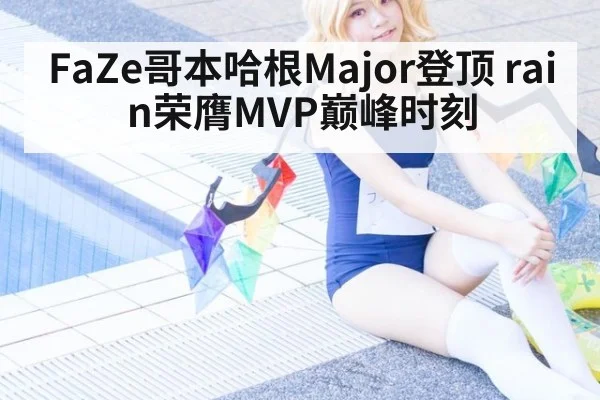 FaZe哥本哈根Major登顶 rain荣膺MVP巅峰时刻