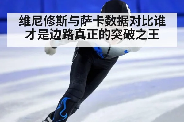 维尼修斯与萨卡数据对比谁才是边路真正的突破之王